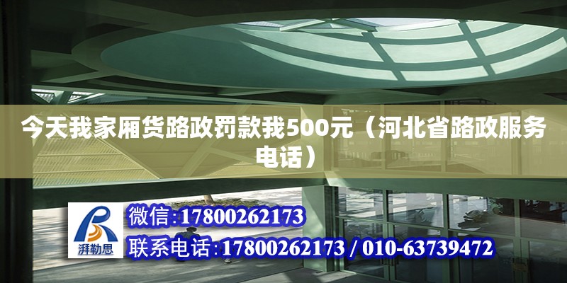 今天我家廂貨路政罰款我500元（河北省路政服務電話）