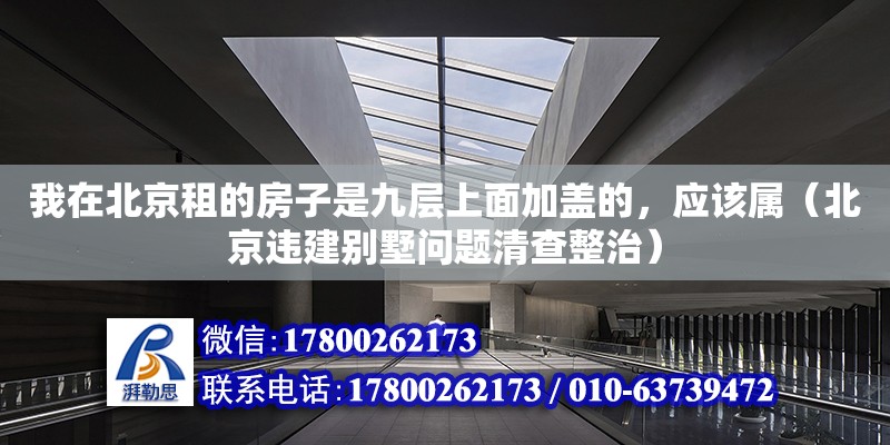 我在北京租的房子是九層上面加蓋的，應該屬（北京違建別墅問題清查整治） 北京鋼結構設計