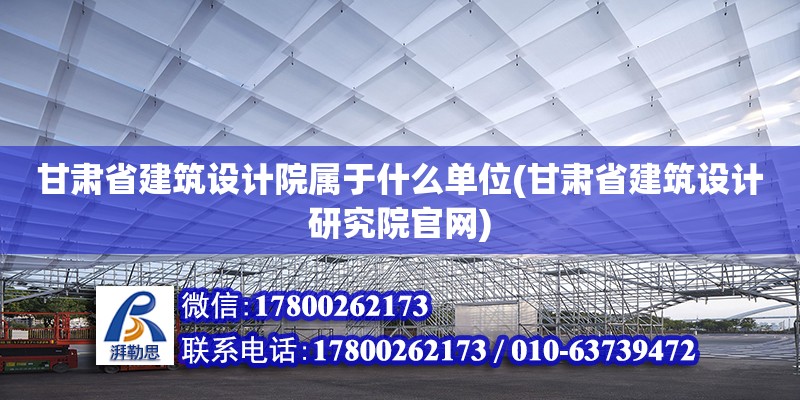 甘肅省建筑設計院屬于什么單位(甘肅省建筑設計研究院官網) 裝飾幕墻設計