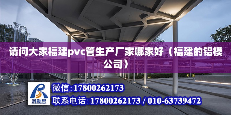 請問大家福建pvc管生產廠家哪家好（福建的鋁模公司） 北京鋼結構設計