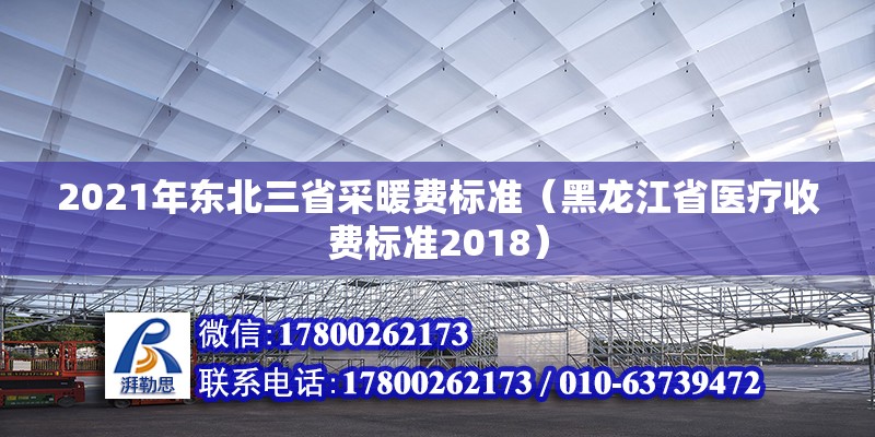 2021年東北三省采暖費標準（黑龍江省醫療收費標準2018） 北京鋼結構設計