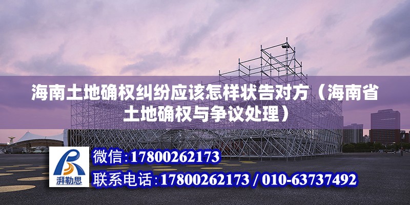 海南土地確權糾紛應該怎樣狀告對方（海南省土地確權與爭議處理）