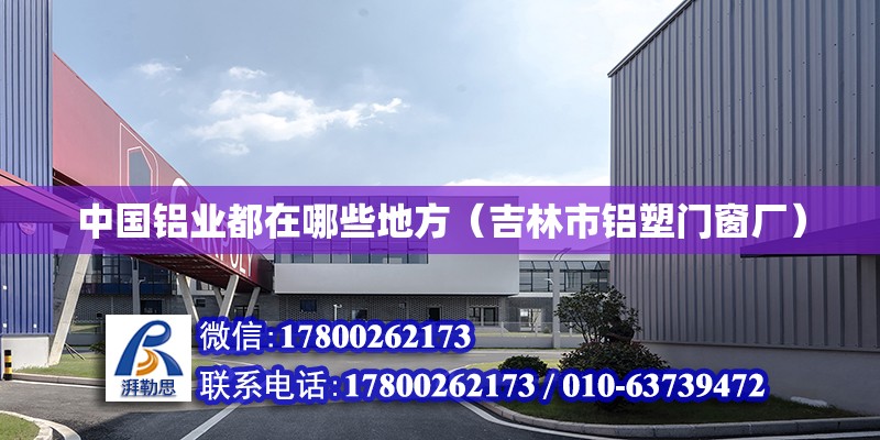 中國鋁業都在哪些地方（吉林市鋁塑門窗廠） 北京鋼結構設計