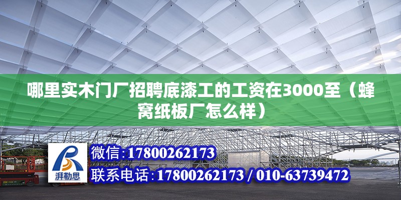 哪里實木門廠招聘底漆工的工資在3000至（蜂窩紙板廠怎么樣） 北京鋼結構設計