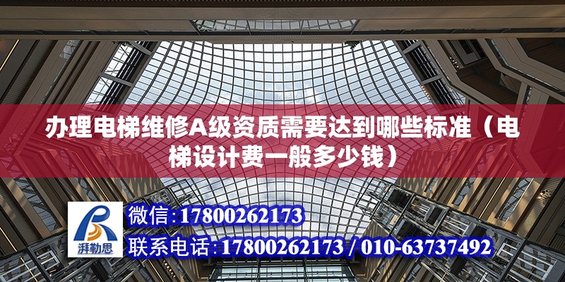 辦理電梯維修A級資質需要達到哪些標準（電梯設計費一般多少錢）