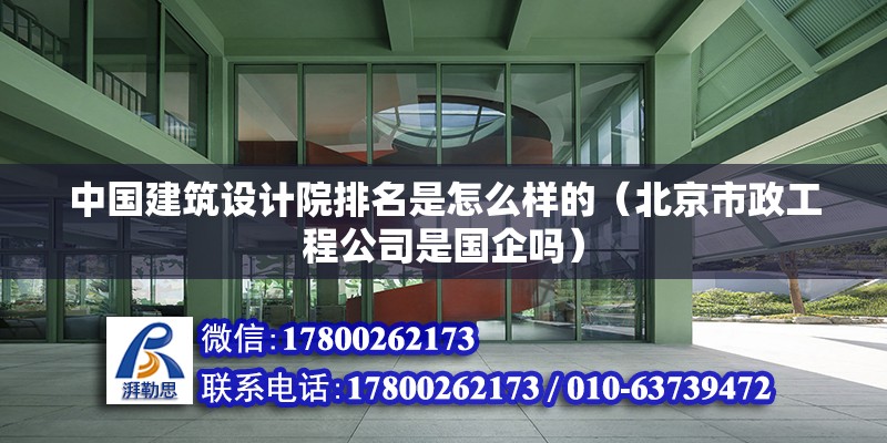 中國建筑設計院排名是怎么樣的（北京市政工程公司是國企嗎） 北京鋼結構設計