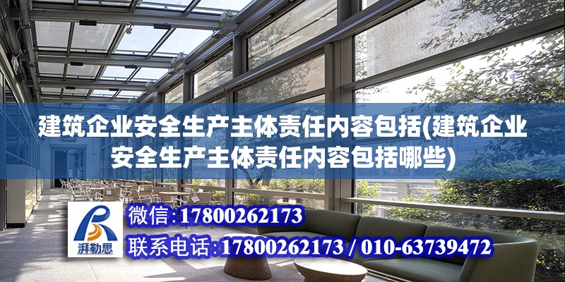 建筑企業安全生產主體責任內容包括(建筑企業安全生產主體責任內容包括哪些)