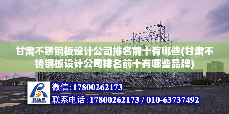 甘肅不銹鋼板設計公司排名前十有哪些(甘肅不銹鋼板設計公司排名前十有哪些品牌) 鋼結構鋼結構螺旋樓梯施工