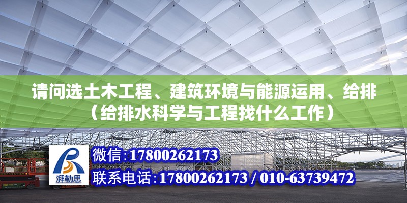 請問選土木工程、建筑環境與能源運用、給排（給排水科學與工程找什么工作）