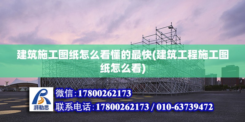 建筑施工圖紙怎么看懂的最快(建筑工程施工圖紙怎么看)