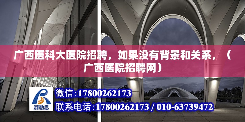 廣西醫科大醫院招聘，如果沒有背景和關系，（廣西醫院招聘網）