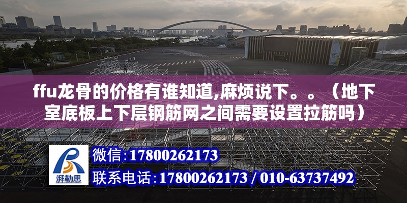 ffu龍骨的價格有誰知道,麻煩說下。。（地下室底板上下層鋼筋網之間需要設置拉筋嗎） 北京鋼結構設計