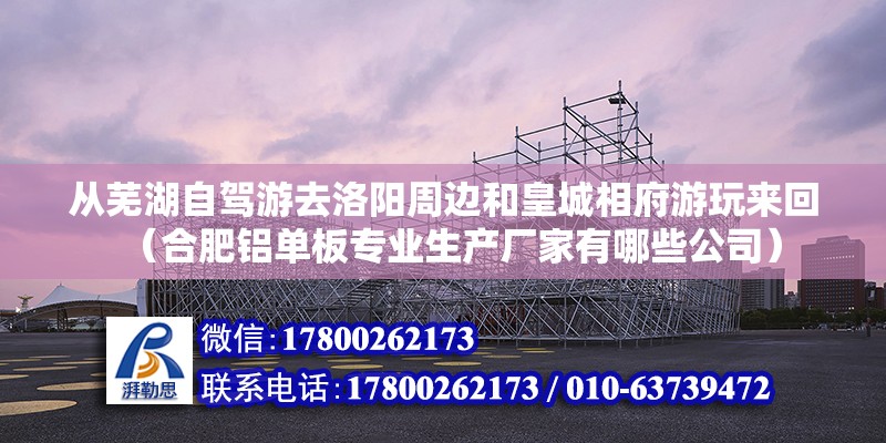 從蕪湖自駕游去洛陽周邊和皇城相府游玩來回（合肥鋁單板專業生產廠家有哪些公司）