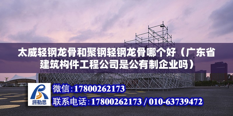 太威輕鋼龍骨和聚鋼輕鋼龍骨哪個好（廣東省建筑構件工程公司是公有制企業嗎）