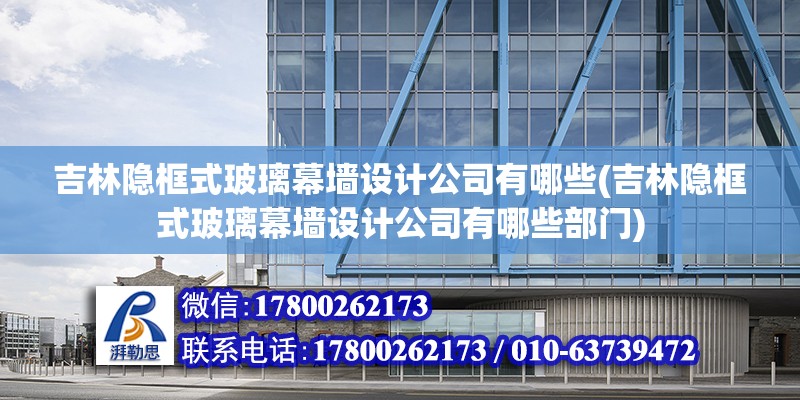 吉林隱框式玻璃幕墻設計公司有哪些(吉林隱框式玻璃幕墻設計公司有哪些部門)