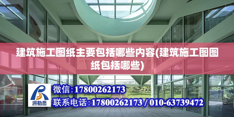 建筑施工圖紙主要包括哪些內容(建筑施工圖圖紙包括哪些)