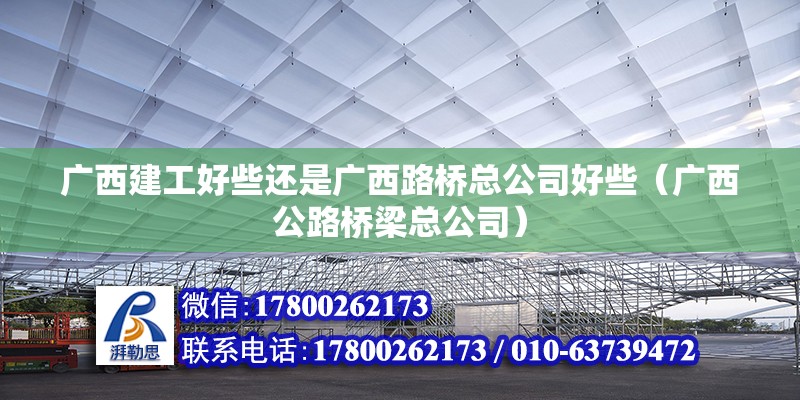 廣西建工好些還是廣西路橋總公司好些（廣西公路橋梁總公司） 北京鋼結構設計