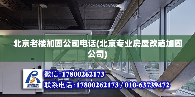 北京老樓加固公司電話(北京專業房屋改造加固公司)