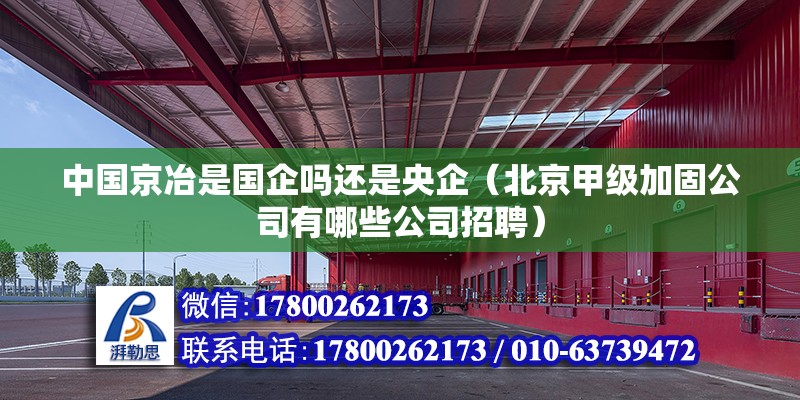 中國京冶是國企嗎還是央企（北京甲級加固公司有哪些公司招聘） 北京鋼結構設計