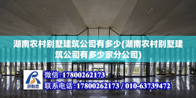 湖南農村別墅建筑公司有多少(湖南農村別墅建筑公司有多少家分公司) 北京加固設計（加固設計公司）