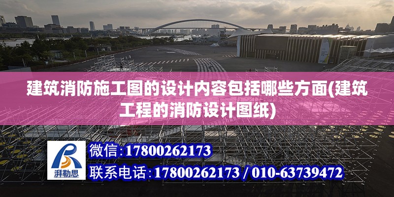 建筑消防施工圖的設計內容包括哪些方面(建筑工程的消防設計圖紙)