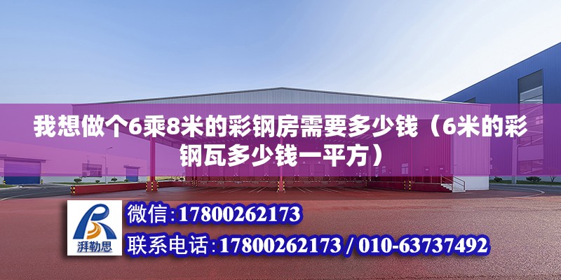 我想做個6乘8米的彩鋼房需要多少錢（6米的彩鋼瓦多少錢一平方） 北京鋼結構設計