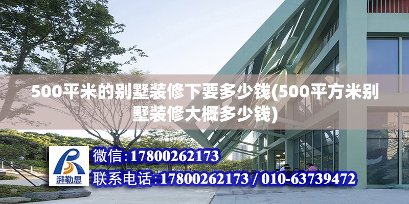 500平米的別墅裝修下要多少錢(500平方米別墅裝修大概多少錢) 裝飾工裝施工