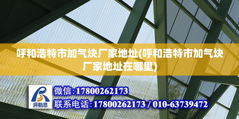 呼和浩特市加氣塊廠家地址(呼和浩特市加氣塊廠家地址在哪里)