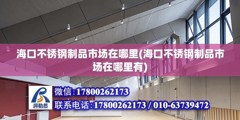 ?？诓讳P鋼制品市場在哪里(海口不銹鋼制品市場在哪里有)