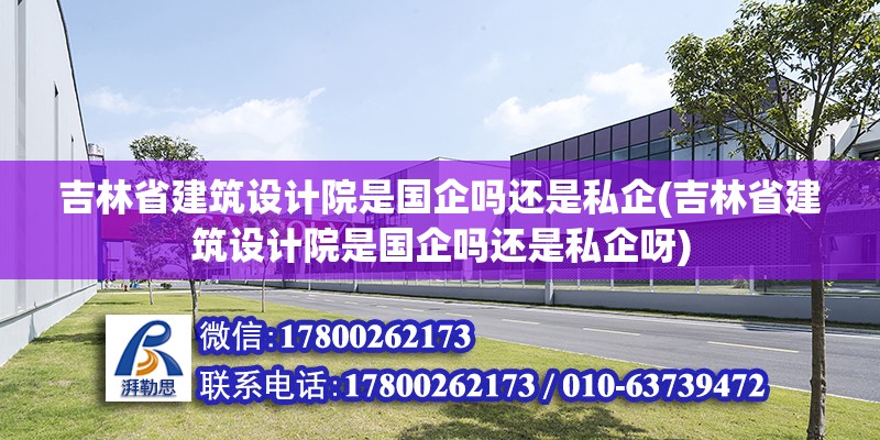 吉林省建筑設計院是國企嗎還是私企(吉林省建筑設計院是國企嗎還是私企呀)