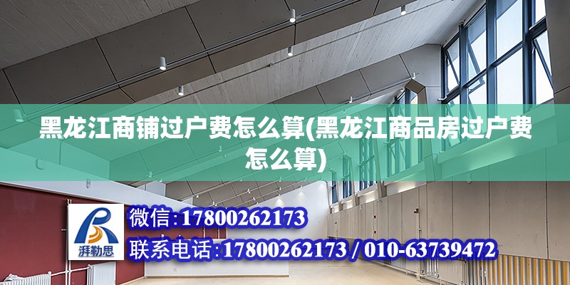 黑龍江商鋪過戶費怎么算(黑龍江商品房過戶費怎么算) 裝飾家裝設計