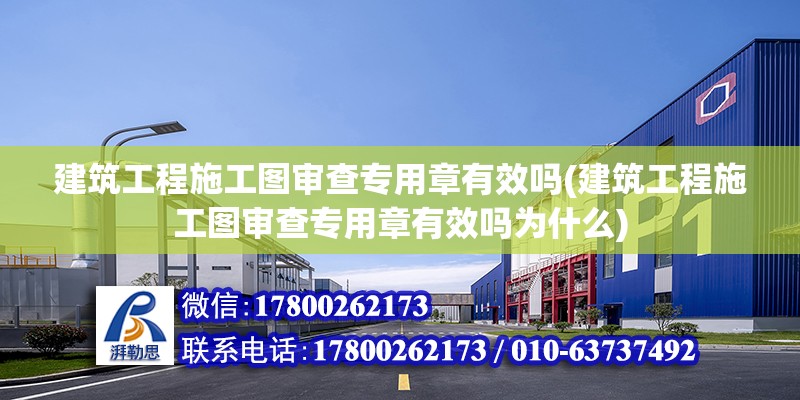 建筑工程施工圖審查專用章有效嗎(建筑工程施工圖審查專用章有效嗎為什么) 結構機械鋼結構施工