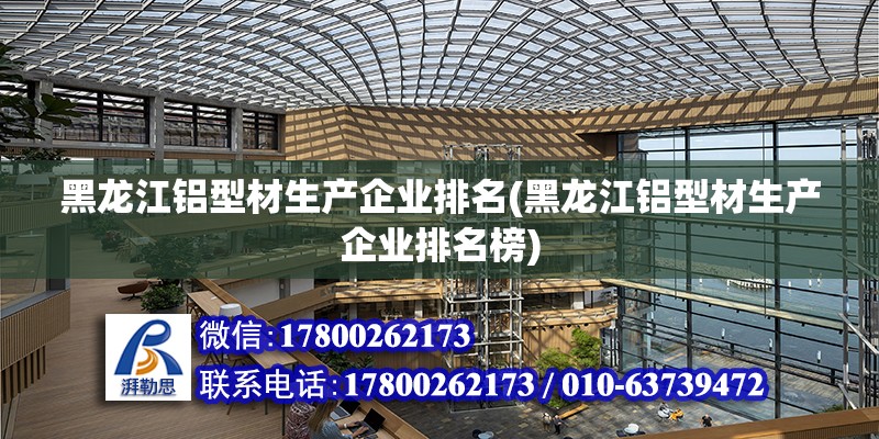 黑龍江鋁型材生產企業排名(黑龍江鋁型材生產企業排名榜) 建筑消防施工