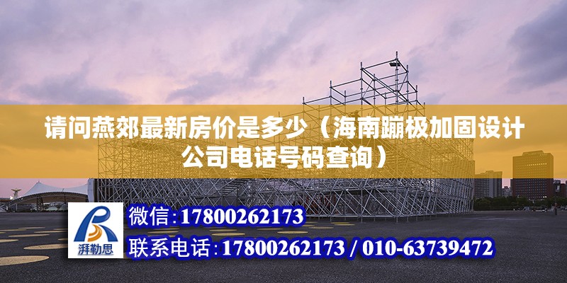 請問燕郊最新房價是多少（海南蹦極加固設計公司電話號碼查詢）