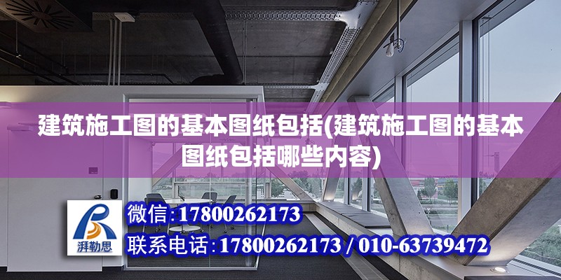 建筑施工圖的基本圖紙包括(建筑施工圖的基本圖紙包括哪些內容) 北京加固設計（加固設計公司）