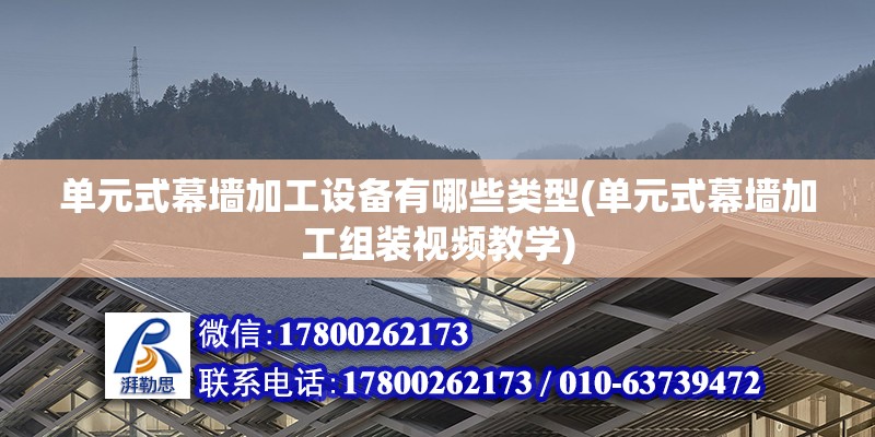 單元式幕墻加工設備有哪些類型(單元式幕墻加工組裝視頻教學)