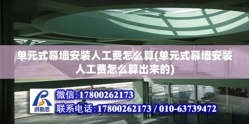 單元式幕墻安裝人工費怎么算(單元式幕墻安裝人工費怎么算出來的) 裝飾家裝設計