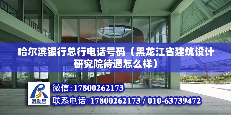 哈爾濱銀行總行電話號碼（黑龍江省建筑設計研究院待遇怎么樣）