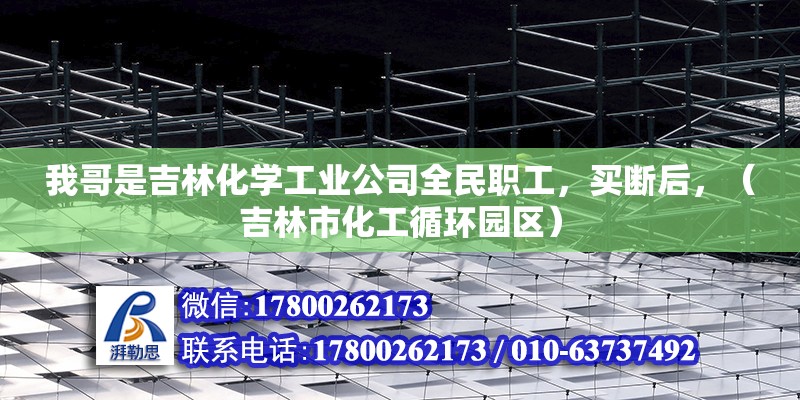 我哥是吉林化學工業公司全民職工，買斷后，（吉林市化工循環園區） 北京鋼結構設計