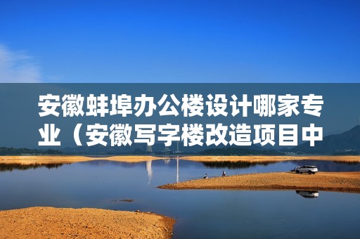 安徽蚌埠辦公樓設計哪家專業（安徽寫字樓改造項目中標單位） 北京鋼結構設計