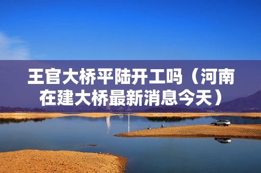 王官大橋平陸開工嗎（河南在建大橋最新消息今天） 北京鋼結構設計