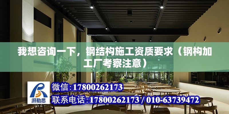 我想咨詢一下，鋼結構施工資質要求（鋼構加工廠考察注意）