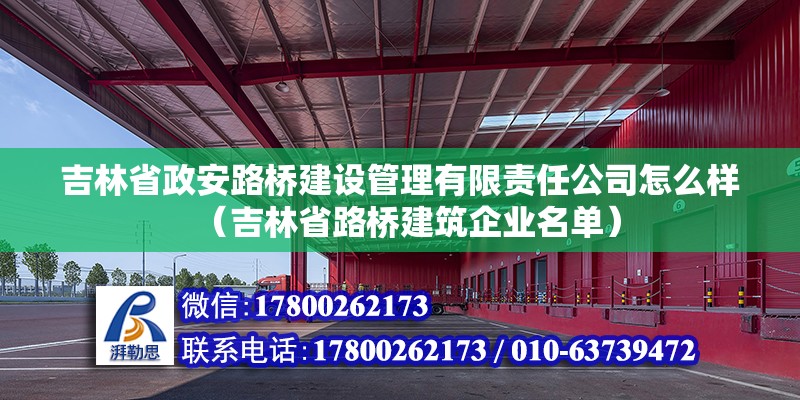 吉林省政安路橋建設管理有限責任公司怎么樣（吉林省路橋建筑企業名單）