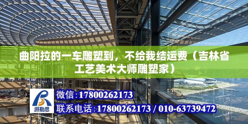 曲陽拉的一車雕塑到，不給我結運費（吉林省工藝美術大師雕塑家）