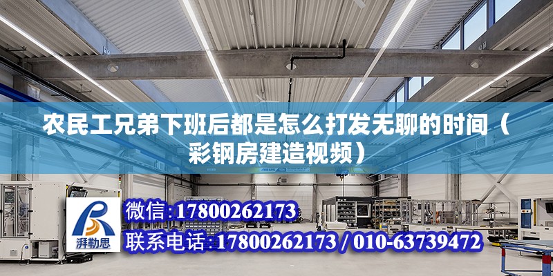 農民工兄弟下班后都是怎么打發無聊的時間（彩鋼房建造視頻）