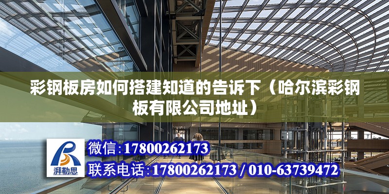 彩鋼板房如何搭建知道的告訴下（哈爾濱彩鋼板有限公司地址）