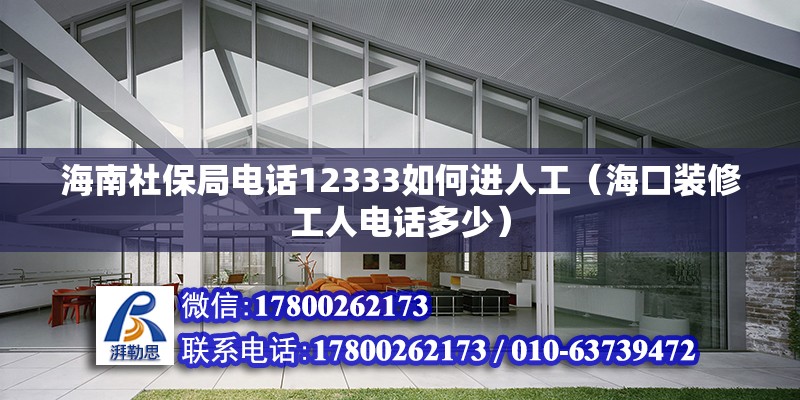 海南社保局電話12333如何進人工（?？谘b修工人電話多少） 北京鋼結構設計