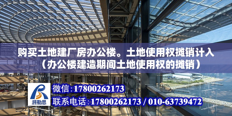 購買土地建廠房辦公樓。土地使用權攤銷計入（辦公樓建造期間土地使用權的攤銷）