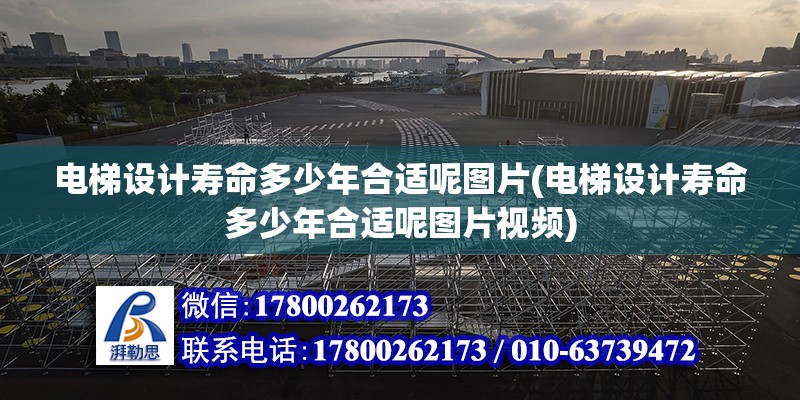 電梯設計壽命多少年合適呢圖片(電梯設計壽命多少年合適呢圖片視頻) 鋼結構桁架施工