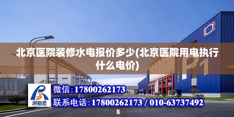 北京醫院裝修水電報價多少(北京醫院用電執行什么電價) 結構橋梁鋼結構設計